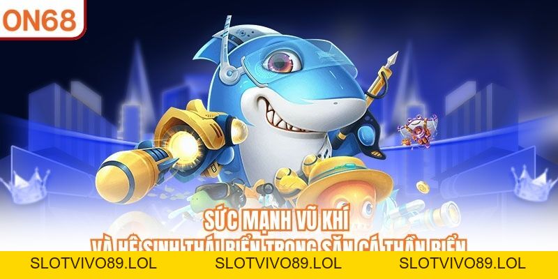 Săn Cá Thần Biển - Siêu Phẩm Bắn Cá Ăn Tiền Hot Nhất ON68 - slotvivo89
